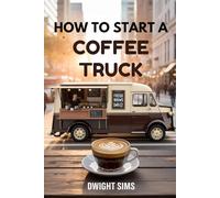 HOW TO START A COFFEE TRUCK: The Complete Guide to Turning Wheels into a Thriving Business with Minimal Capital and Maximum Profit