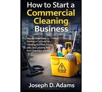 How to Start a Commercial Cleaning Business: Step-by-Step Guide to Starting a Commercial Cleaning Business, Pricing Jobs, and Landing Your First Cleaning Contract