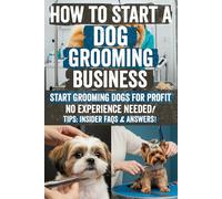How to Start a Dog Grooming Business: Step-by-Step Guide with Proven Strategies, Checklists & Insider Tips to Launch, Grow & Profit from Your Dream ... & Turn Your Passion into Lasting Success!