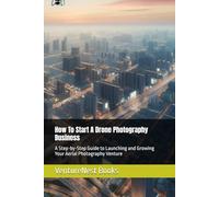 How To Start A Drone Photography Business: A Step-by-Step Guide to Launching and Growing Your Aerial Photography Venture