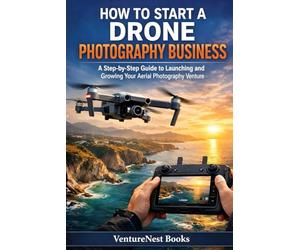 How To Start A Drone Photography Business: A Step-by-Step Guide to Launching and Growing Your Aerial Photography Venture