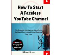 How To Start A Faceless YouTube Channel: The Complete Step-by-Step Blueprint to Build and Earn Online Without Showing Your Face