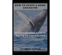 HOW TO START A HOME AQUARIUM: A Comprehensive Guide to Setting Up Your Fish Tank