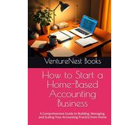 How to Start a Home-Based Accounting Business: A Comprehensive Guide to Building, Managing, and Scaling Your Accounting Practice from Home
