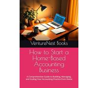 How to Start a Home-Based Accounting Business: A Comprehensive Guide to Building, Managing, and Scaling Your Accounting Practice from Home