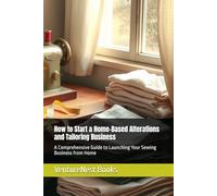 How to Start a Home-Based Alterations and Tailoring Business: A Comprehensive Guide to Launching Your Sewing Business from Home
