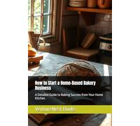 How to Start a Home-Based Bakery Business: A Detailed Guide to Baking Success from Your Home Kitchen