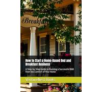 How to Start a Home-Based Bed and Breakfast Business: A Step-by-Step Guide to Running a Successful B&B from the Comfort of Your Home