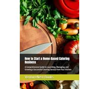 How to Start a Home-Based Catering Business: A Comprehensive Guide to Launching, Managing, and Growing a Successful Catering Service from Your Kitchen