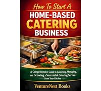 How to Start a Home-Based Catering Business: A Comprehensive Guide to Launching, Managing, and Growing a Successful Catering Service from Your Kitchen
