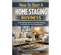 How To Start A Home Staging Business: A Step-by-Step Guide to Launching, Managing, and Growing Your Home Staging Business