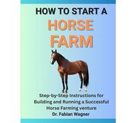 HOW TO START A HORSE FARM: Step-by-Step Instructions for Building and Running a Successful Horse Farming venture