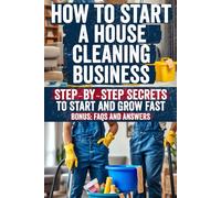How to Start a House Cleaning Business: Launch Your Dream Cleaning Business: Expert Strategies, Proven Steps, and Insider Tips to Start, Manage, and ... House Cleaning Service-No Experience Needed
