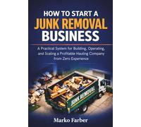 How to Start a Junk Removal Business: A Practical System for Building, Operating, and Scaling a Profitable Hauling Company from Zero Experience