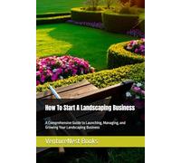 How To Start A Landscaping Business: A Comprehensive Guide to Launching, Managing, and Growing Your Landscaping Business