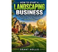 HOW TO START A LANDSCAPING BUSINESS: A Step-by-Step Guide to Starting With Little Money, Finding Customers, Pricing Jobs, Buying Equipment, Hiring Crews, and Building a Profitable Lawn Care Company