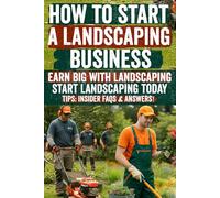 How to Start a Landscaping Business: Turn Your Passion for Landscaping into Profit! Learn Step-by-Step How to Start, Grow, and Scale a Thriving ... Build Success in the Green Industry Today!