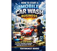 How to Start a Mobile Car Wash Business: A Step-by-Step Guide to Launching, Managing, and Growing Your Own Successful Venture