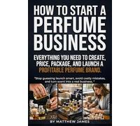 How to Start a Perfume Business: Build Your Perfume Brand with Signature Scents, Smart Sourcing, Safe Formulation, Packaging, Pricing, and a ... Launch System That Helps You Start Strong