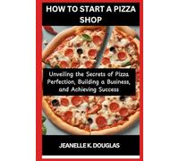 HOW TO START A PIZZA SHOP: Unveiling the Secrets of Pizza Perfection, Building a Business, and Achieving Success