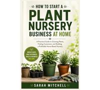 How to Start a Plant Nursery Business at Home: A Practical Guide to Growing Plants, Finding Customers, and Building a Profitable Home-Based Nursery