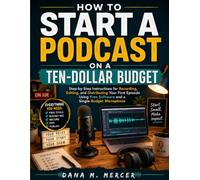 How To Start A Podcast On A Ten-Dollar Budget: Step-by-Step Instructions for Recording, Editing, and Distributing Your First Episode Using Free Software and a Single Budget Microphone