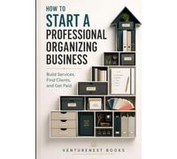 How to Start a Professional Organizing Business: Build Services, Find Clients, and Get Paid