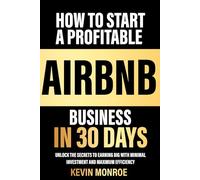 How to Start a Profitable Airbnb Business in 30 Days: Unlock the Secrets to Earning Big with Minimal Investment and Maximum Efficiency