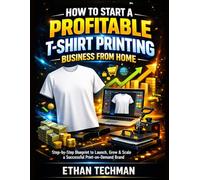 How To Start A Profitable T-Shirt Printing Business From Home: Step-by-Step Blueprint to Launch, Grow & Scale a Successful Print-on-Demand Brand