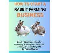 HOW TO START A RABBIT FARMING BUSINESS: Step-by-Step Instructions for Launching, Running and raising this amazing creatures for profit