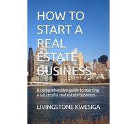 HOW TO START A REAL ESTATE BUSINESS: A comprehensive guide to starting a successful real estate business