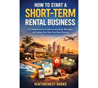 How To Start A Short-Term Rental Business: A Comprehensive Guide to Launching, Managing, and Scaling Your Short-Term Rental Ventures