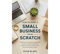 How to Start a Small Business from Scratch: A Beginner-Friendly Step-by-Step Workbook to Choose a Simple Business Idea, Validate It, Plan Your First Offer, and Launch from Home or Online