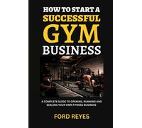 How to Start a Successful Gym Business: A Complete Guide to Opening, Running and Scaling Your Own Fitness Business