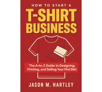 How To Start A T-Shirt Business: The A-To-Z Guide To Designing, Printing, And Selling Your First Shirt