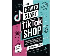 How to Start a Tiktok Shop: The Ultimate Beginner's Guide to Launching, Growing, and Profiting from Your TikTok Shop