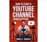 How to Start a YouTube Channel From Scratch in 2025: An Easy, Step-by-Step Guide to Building an Audience, Growing Followers, Driving Views, Making Money, and Becoming a Successful Video Influencer.