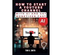 How to Start a YouTube Channel with AI and Get Monetized Fast: A Step-by-Step Guide to Building and Dominating Your Niche, Automating Content Creation, and Maximizing Profits with Minimal Effort Using