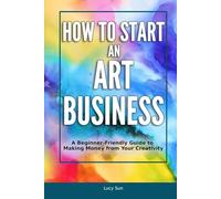 How to Start an Art Business: A Beginner-Friendly Guide to Making Money from Your Creativity