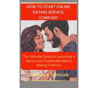 HOW TO START AN ONLINE DATING SERVICE BUSINESS: The Ultimate Guide to Launching a Secure and Sustainable Match Making Platform