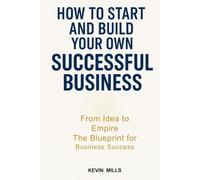 HOW TO START AND BUILD YOUR OWN SUCCESSFUL BUSINESS: From Idea to Empire, The Blueprint for Business Success