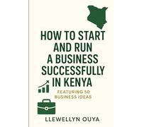 How to Start and Run a Business Successfully in Kenya: Featuring 50 Business Ideas