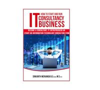 How to Start and Run an IT Consultancy Business: Become a Consultant, IT Entrepreneur or Start an Information Technology Consulting Firm