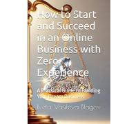 How to Start and Succeed in an Online Business with Zero Experience: A Practical Guide to Building Your Dream Business.
