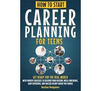 How to Start Career Planning for Teens: Get Ready for the Real World with Proven Strategies to Discover Your Passion, Build Confidence, Gain Experience, and Succeed in Any Career You Choose