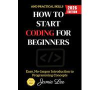 How to Start Coding for Beginners:: Easy, No-Jargon Introduction to Programming Concepts and Practical Skills
