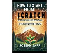 How to Start from Scratch: Getting Your Life Together After Addiction & Trauma