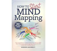 How To Start Mind Mapping: Your Comprehensive Guide To Boost Your Memory, Build Razor-Sharp Focus, Supercharge Your Productivity And Unlock Your Creative Potential