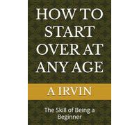HOW TO START OVER AT ANY AGE: The Skill of Being a Beginner