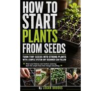 How to Start Plants from Seeds: A Beginner-Friendly Seed Starting Guide for Growing Strong Vegetables, Herbs, Tomatoes, and House Plants Indoors or ... Trays, Watering, Light, and Transplanting